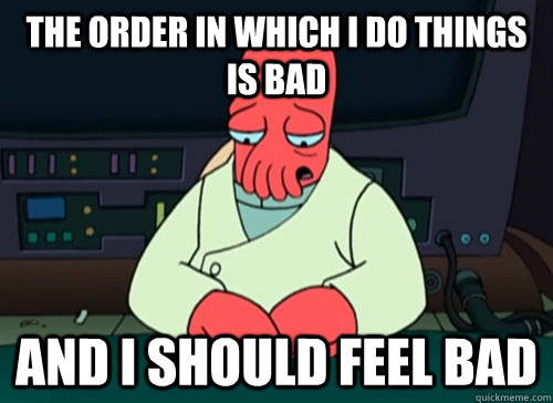 the order in which i do things is bad and i should feel bad  sad zoidberg