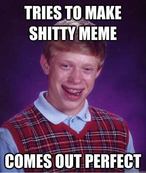 Tries to make shitty meme comes out perfect  Bad Luck Brian