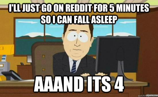 I'll just go on reddit for 5 minutes so i can fall asleep aaand its 4   aaaand its gone