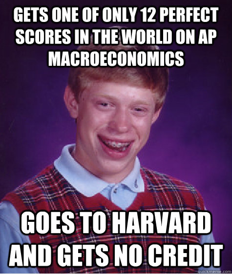 Gets one of only 12 perfect scores in the world on AP Macroeconomics  Goes to Harvard and gets no credit  Bad Luck Brian