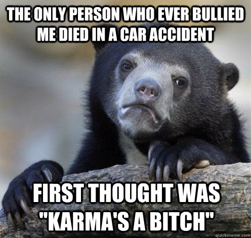 The only person who ever bullied me died in a car accident First thought was 