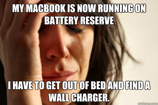 My macbook is now running on battery reserve I have to get out of bed and find a wall charger.  First World Problems