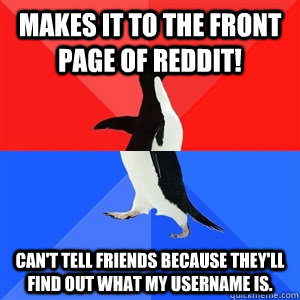 Makes it to the front page of reddit! Can't tell friends because they'll find out what my username is.  Socialy Awesomeawkward penguin