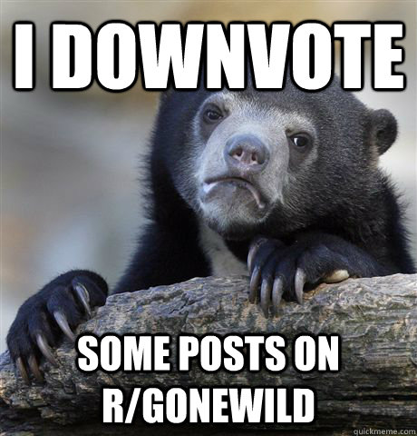 i downvote some posts on r/gonewild  Confession Bear