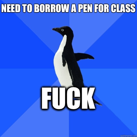 Need to borrow a pen for class FUCK    Socially Awkward Penguin