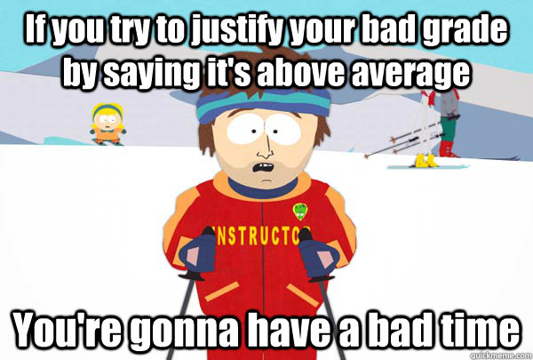 If you try to justify your bad grade by saying it's above average You're gonna have a bad time  Super Cool Ski Instructor