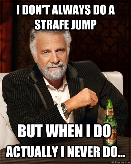 I don't always do a strafe jump But when I do Actually I never do...  The Most Interesting Man In The World