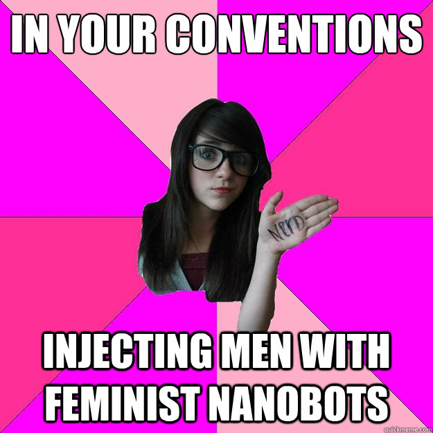 in your conventions injecting men with feminist nanobots - in your conventions injecting men with feminist nanobots  Idiot Nerd Girl