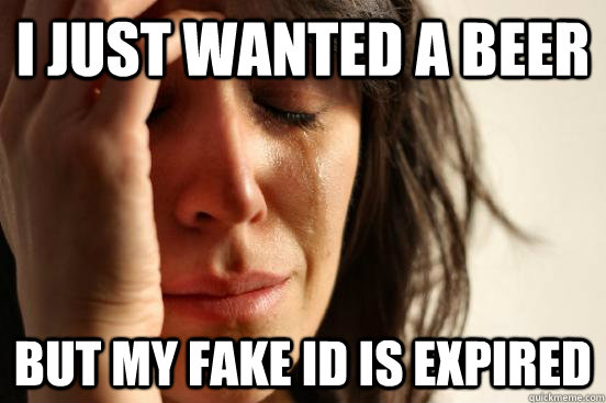 i just wanted a beer but my fake id is expired  First World Problems