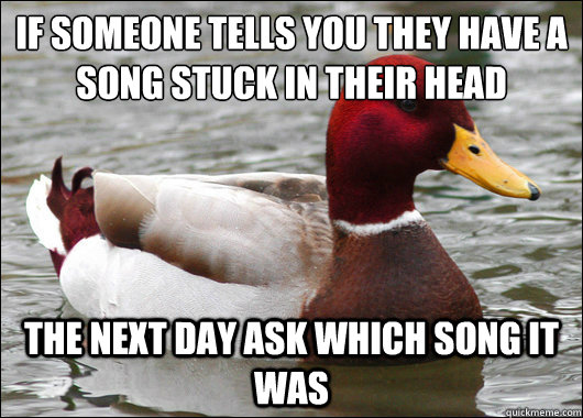 if someone tells you they have a song stuck in their head
 the next day ask which song it was   Malicious Advice Mallard