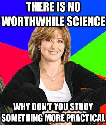 There is no worthwhile science why don't you study something more practical  Sheltering Suburban Mom