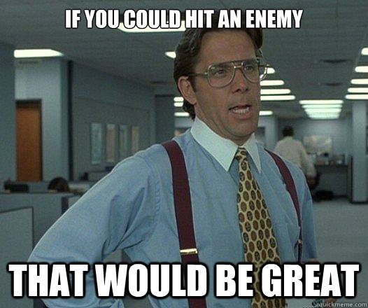 If you could hit an enemy that would be great  