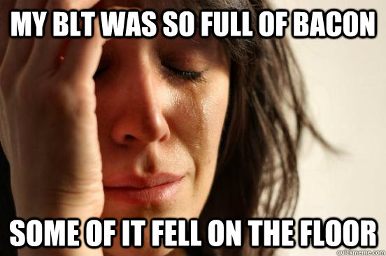 MY BLT WAS so full of bacon some of it fell on the floor  First World Problems