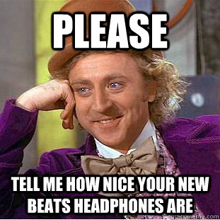Please Tell me how nice your new beats headphones are  Condescending Wonka