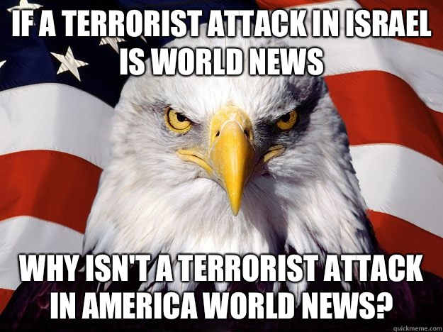 If a terrorist attack in Israel is world news Why isn't a terrorist attack in America world news?  One-up America