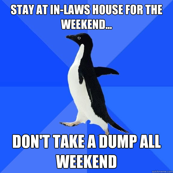 stay at in-laws house for the weekend... don't take a dump all weekend  Socially Awkward Penguin