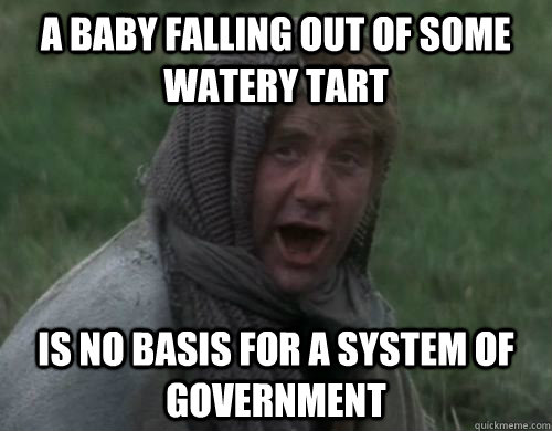 A baby falling out of some watery tart is no basis for a system of government  Dennis the Peasant