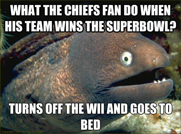 What the chiefs fan do when his team wins the superbowl? Turns off the wii and goes to bed  Bad Joke Eel