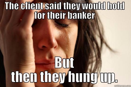 THE CLIENT SAID THEY WOULD HOLD FOR THEIR BANKER BUT THEN THEY HUNG UP. First World Problems