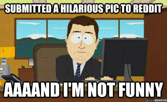 Submitted a hilarious pic to reddit AAAAND I'm not funny  aaaand its gone