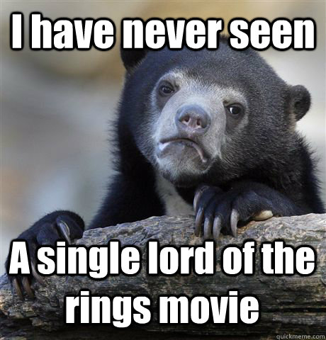 I have never seen A single lord of the rings movie  Confession Bear