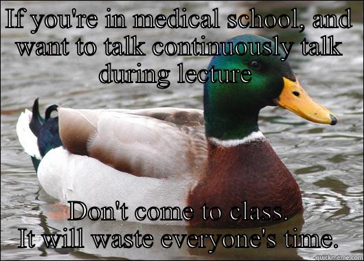 IF YOU'RE IN MEDICAL SCHOOL, AND WANT TO TALK CONTINUOUSLY TALK DURING LECTURE  DON'T COME TO CLASS. IT WILL WASTE EVERYONE'S TIME. Actual Advice Mallard