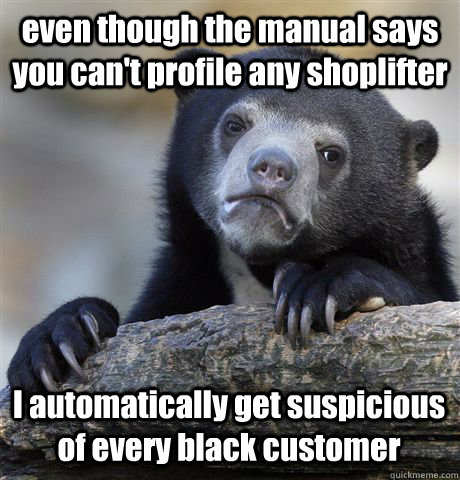 even though the manual says you can't profile any shoplifter I automatically get suspicious of every black customer  Confession Bear