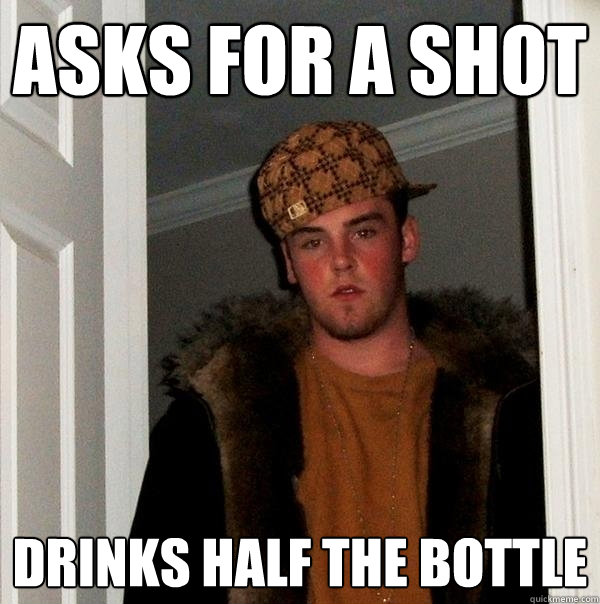 asks for a shot drinks half the bottle - asks for a shot drinks half the bottle  Scumbag Steve
