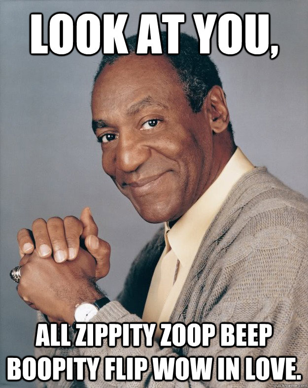 Look at you, all zippity zoop beep boopity flip wow in love. - Look at you, all zippity zoop beep boopity flip wow in love.  Bill Cosby