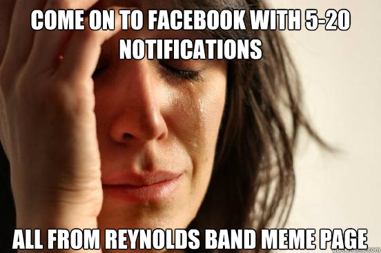 Come on to facebook with 5-20 notifications  all from Reynolds BAnd meme page  First World Problems