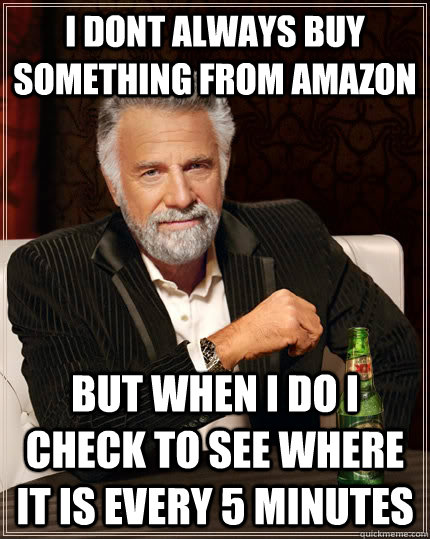 I dont always buy something from amazon But when I do I check to see where it is every 5 minutes - I dont always buy something from amazon But when I do I check to see where it is every 5 minutes  TheMostInterestingManInTheWorld