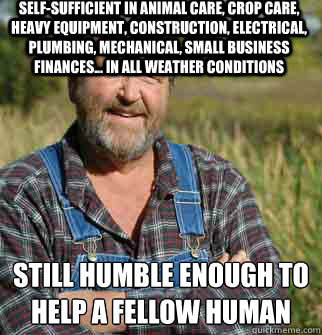 Self-sufficient in animal care, crop care, heavy equipment, construction, electrical, plumbing, mechanical, small business finances... In all weather conditions still humble enough to help a fellow human  Good Guy Farmer