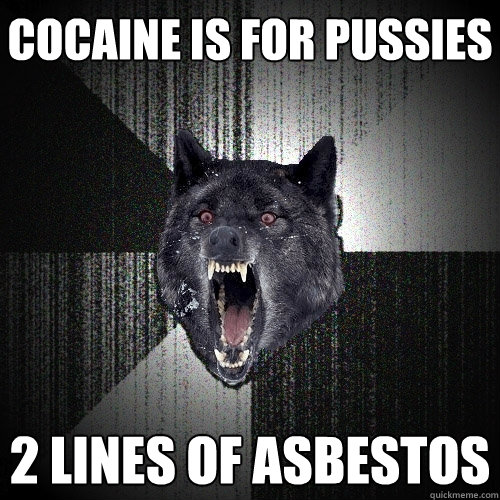 cocaine is for pussies 2 lines of asbestos  Insanity Wolf
