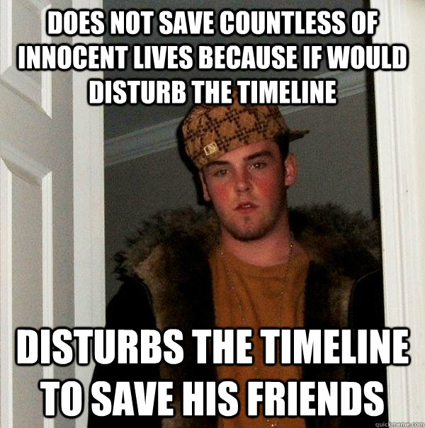 does not save countless of innocent lives because if would disturb the timeline disturbs the timeline to save his friends - does not save countless of innocent lives because if would disturb the timeline disturbs the timeline to save his friends  Scumbag Steve