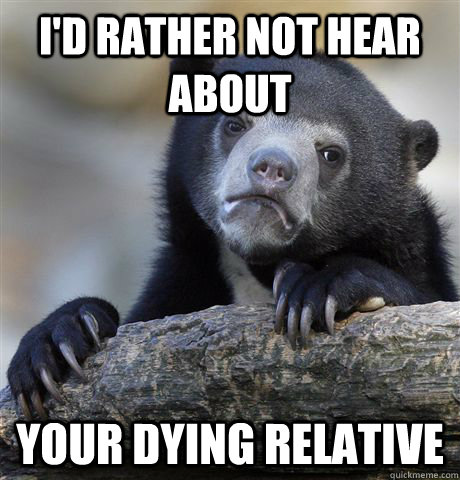 I'd rather not hear about Your dying relative - I'd rather not hear about Your dying relative  Confession Bear