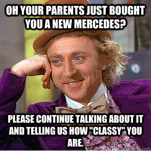 OH your parents just bought you a new Mercedes? please continue talking about it and telling us how 