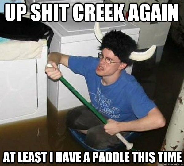 up shit creek again at least i have a paddle this time  they said2