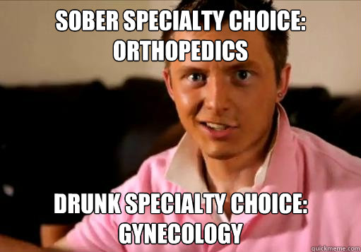 Sober specialty choice: Orthopedics Drunk specialty choice: Gynecology - Sober specialty choice: Orthopedics Drunk specialty choice: Gynecology  Slacker med student