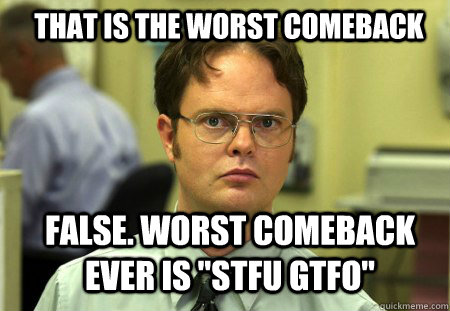 That is the worst comeback False. Worst comeback ever is 