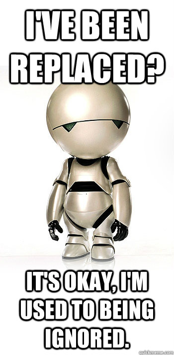 I've been replaced? It's okay, I'm used to being ignored. - I've been replaced? It's okay, I'm used to being ignored.  Sad Sarcastic Marvin