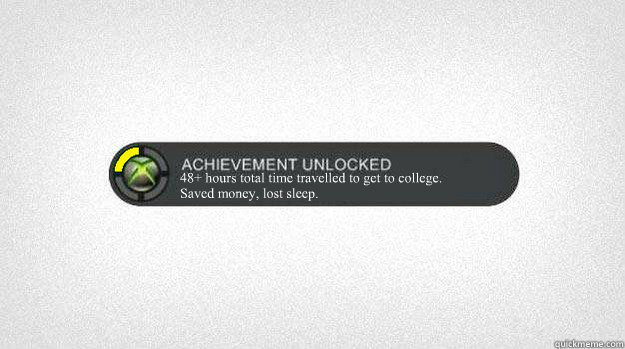 48+ hours total time travelled to get to college. 
Saved money, lost sleep.
 - 48+ hours total time travelled to get to college. 
Saved money, lost sleep.
  Achievement Unlocked 2015