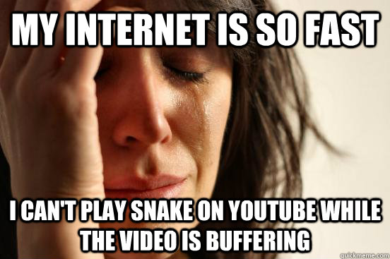 My internet is so fast I can't play snake on youtube while the video is buffering  First World Problems