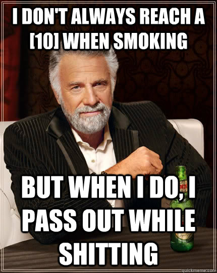 I don't always reach a [10] when smoking but when I do, I pass out while shitting  The Most Interesting Man In The World