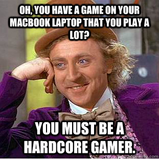 Oh, you have a game on your macbook laptop that you play a lot? you must be a hardcore gamer. - Oh, you have a game on your macbook laptop that you play a lot? you must be a hardcore gamer.  Condescending Wonka