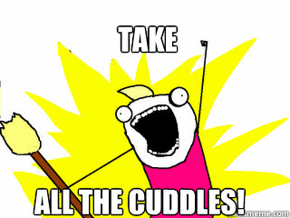 take all the cuddles!  All The Things