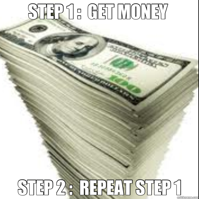 STEP 1 :  GET MONEY  STEP 2 :  REPEAT STEP 1  