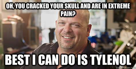 Oh, you cracked your skull and are in extreme pain? Best I can do is Tylenol  Rick from pawnstars