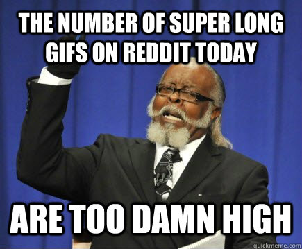 The number of super long gifs on reddit today are too damn high  Too Damn High