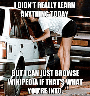 I didn't really learn anything today But I can just browse Wikipedia if that's what you're into.  Karma Whore