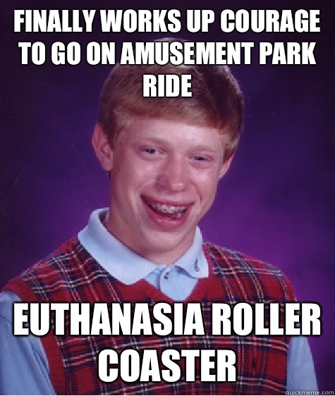 Finally works up courage to go on amusement park ride Euthanasia Roller Coaster  Bad Luck Brian